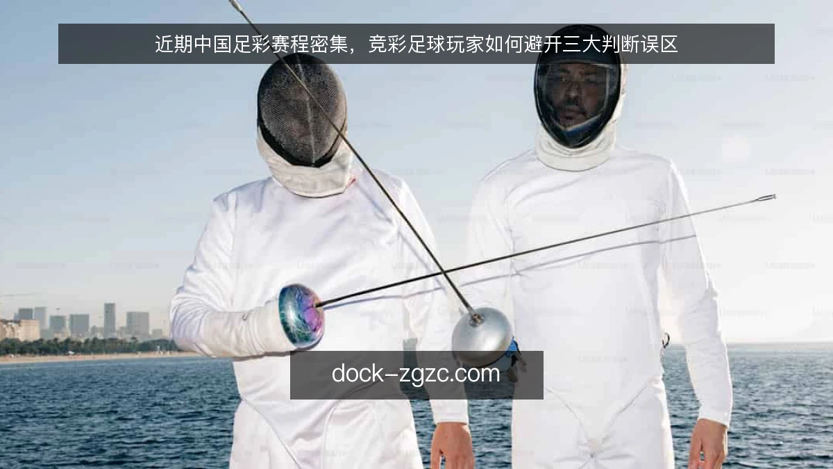 近期中国足彩赛程密集，竞彩足球玩家如何避开三大判断误区
