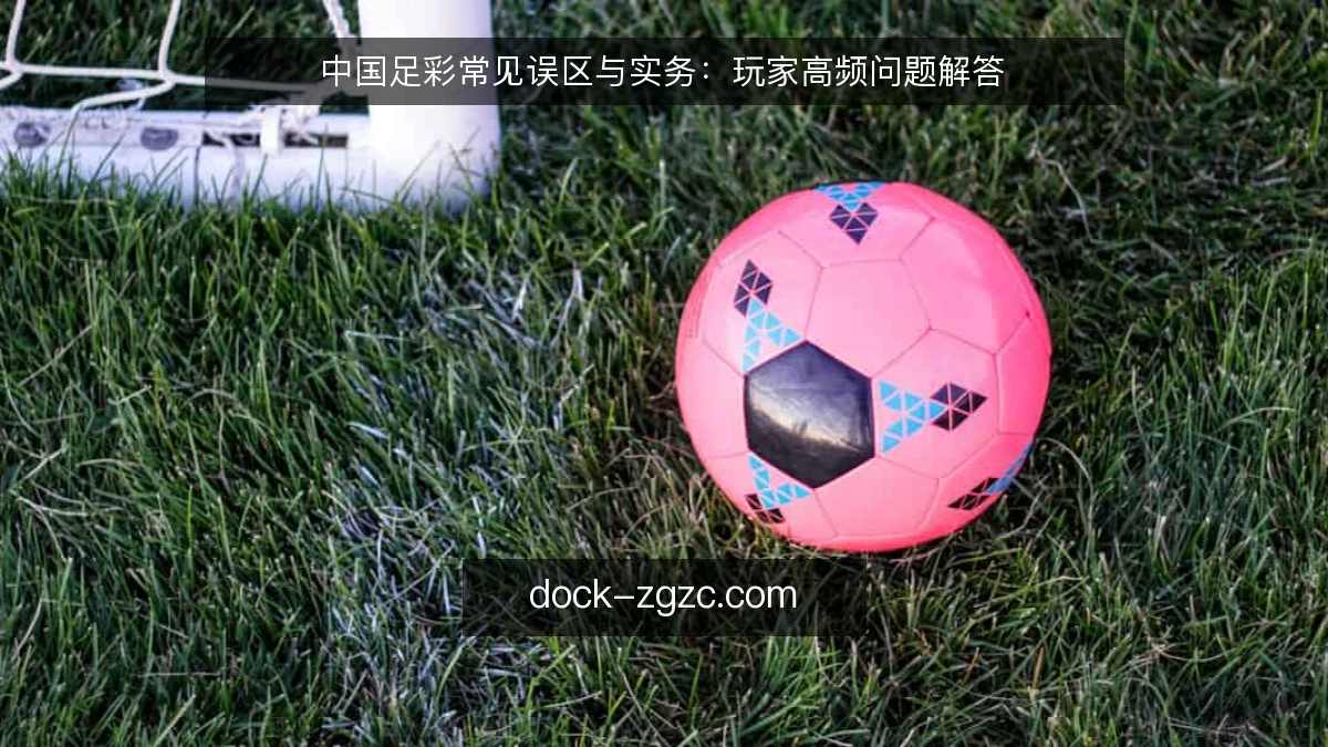 中国足彩常见误区与实务：玩家高频问题解答