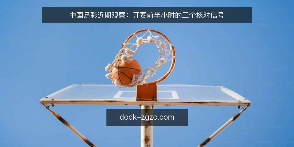 中国足彩近期观察：开赛前半小时的三个核对信号 — 近期赛前信息为何总在变 配图
