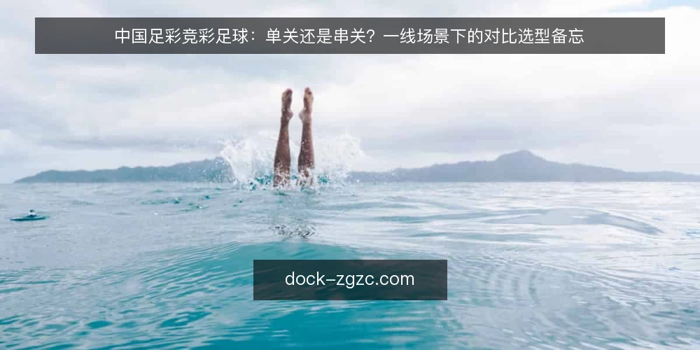 中国足彩竞彩足球：单关还是串关？一线场景下的对比选型备忘 — 开赛前先看哪些信号 配图